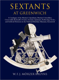 Title: Sextants at Greenwich: A Catalogue of the Mariner's Quadrants, Mariner's Astrolabes Cross-staffs, Backstaffs, Octants, Sextants, Quintants, Reflecting Circles and Artificial Horizons in the National Maritime Museum, Greenwich., Author: W.F.J. Mörzer Bruyns