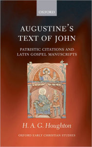 Title: Augustine's Text of John: Patristic Citations and Latin Gospel Manuscripts, Author: H. A. G. Houghton