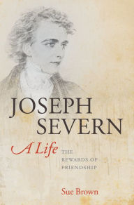 Title: Joseph Severn, A Life: The Rewards of Friendship, Author: Sue Brown
