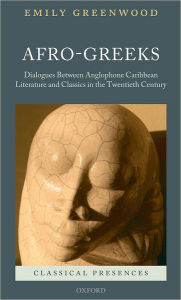 Title: Afro-Greeks: Dialogues between Anglophone Caribbean Literature and Classics in the Twentieth Century, Author: Emily Greenwood