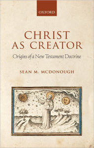 Title: Christ as Creator: Origins of a New Testament Doctrine, Author: Sean M. McDonough