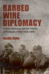 Title: Barbed Wire Diplomacy: Britain, Germany, and the Politics of Prisoners of War 1939-1945, Author: Neville Wylie