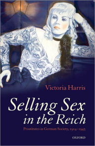 Title: Selling Sex in the Reich: Prostitutes in German Society, 1914-1945, Author: Victoria Harris