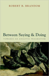Title: Between Saying and Doing: Towards an Analytic Pragmatism, Author: Robert B. Brandom