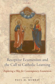 Title: Receptive Ecumenism and the Call to Catholic Learning: Exploring a Way for Contemporary Ecumenism, Author: Paul Murray