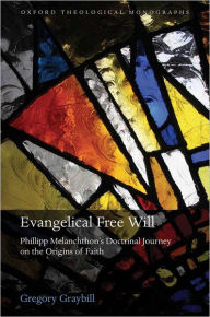 Title: Evangelical Free Will: Phillipp Melanchthon's Doctrinal Journey on the Origins of Faith, Author: Gregory Graybill