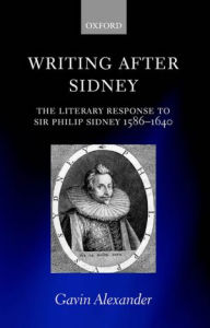 Title: Writing after Sidney: The Literary Response to Sir Philip Sidney 1586-1640, Author: Gavin Alexander