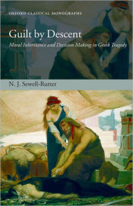 Title: Guilt by Descent: Moral Inheritance and Decision Making in Greek Tragedy, Author: N. J. Sewell-Rutter