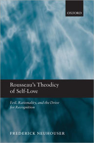 Title: Rousseau's Theodicy of Self-Love: Evil, Rationality, and the Drive for Recognition, Author: Frederick Neuhouser