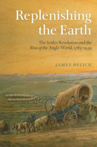 Title: Replenishing the Earth: The Settler Revolution and the Rise of the Angloworld, Author: James Belich
