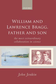 Title: William and Lawrence Bragg, Father and Son: The Most Extraordinary Collaboration in Science, Author: John Jenkin