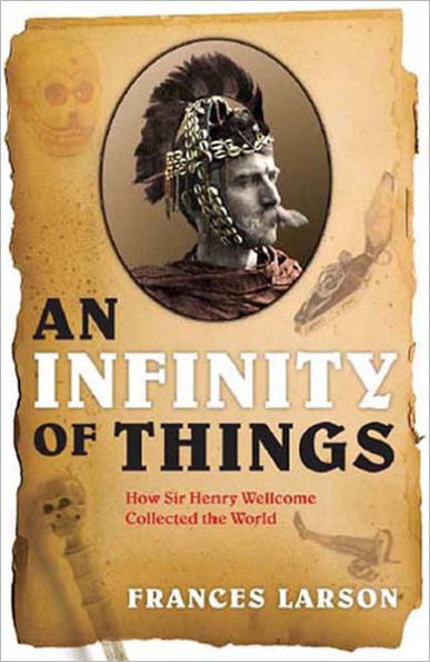 An Infinity of Things: How Sir Henry Wellcome Collected the World