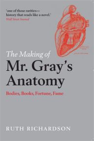 Title: The Making of Mr Gray's Anatomy: Bodies, books, fortune, fame, Author: Ruth Richardson