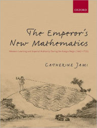 Title: The Emperor's New Mathematics: Western Learning and Imperial Authority During the Kangxi Reign (1662-1722), Author: Catherine Jami