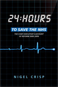 Title: 24 hours to save the NHS: The Chief Executive's account of reform 2000 to 2006, Author: Nigel Crisp