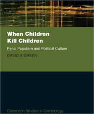 Title: When Children Kill Children: Penal Populism and Political Culture, Author: David A. Green