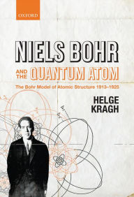 Title: Niels Bohr and the Quantum Atom: The Bohr Model of Atomic Structure 1913-1925, Author: Helge Kragh