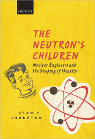 Title: The Neutron's Children: Nuclear Engineers and the Shaping of Identity, Author: Sean F. Johnston