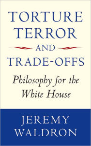 Title: Torture, Terror, and Trade-Offs: Philosophy for the White House, Author: Jeremy Waldron