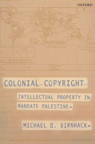 Title: Colonial Copyright: Intellectual Property in Mandate Palestine, Author: Michael D. Birnhack