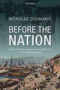 Title: Before the Nation: Muslim-Christian Coexistence and its Destruction in Late-Ottoman Anatolia, Author: Nicholas Doumanis