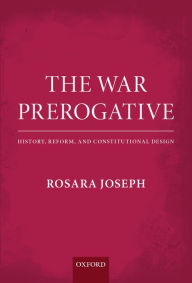 Title: The War Prerogative: History, Reform, and Constitutional Design, Author: Rosara Joseph