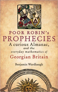 Title: Poor Robin's Prophecies: A curious Almanac, and the everyday mathematics of Georgian Britain, Author: Benjamin Wardhaugh