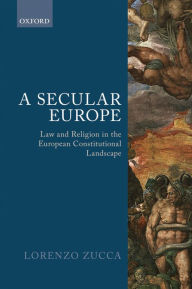 Title: A Secular Europe: Law and Religion in the European Constitutional Landscape, Author: Lorenzo Zucca