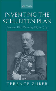 Title: Inventing the Schlieffen Plan: German War Planning 1871-1914, Author: Terence Zuber