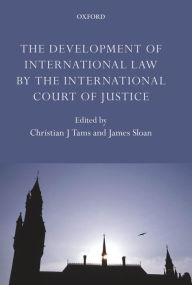 Title: The Development of International Law by the International Court of Justice, Author: Christian J. Tams