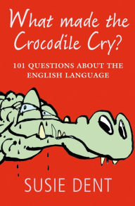 Title: What Made The Crocodile Cry?: 101 questions about the English language, Author: Susie Dent