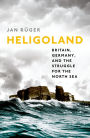 Heligoland: Britain, Germany, and the Struggle for the North Sea