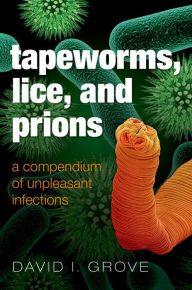 Title: Tapeworms, Lice, and Prions: A compendium of unpleasant infections, Author: David Grove