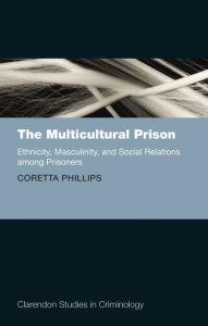 Title: The Multicultural Prison: Ethnicity, Masculinity, and Social Relations among Prisoners, Author: Coretta Phillips