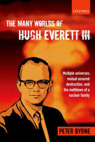 Title: The Many Worlds of Hugh Everett III: Multiple Universes, Mutual Assured Destruction, and the Meltdown of a Nuclear Family, Author: Peter Byrne