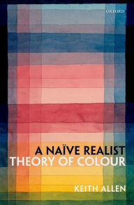 Title: A Naïve Realist Theory of Colour, Author: Keith Allen