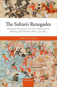 Title: The Sultan's Renegades: Christian-European Converts to Islam and the Making of the Ottoman Elite, 1575-1610, Author: Tobias P. Graf