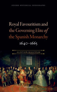 Title: Royal Favouritism and the Governing Elite of the Spanish Monarchy, 1640-1665, Author: Alistair Malcolm