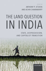 Title: The Land Question in India: State, Dispossession, and Capitalist Transition, Author: Anthony P. D'Costa