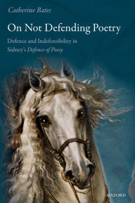 Title: On Not Defending Poetry: Defence and Indefensibility in Sidney's Defence of Poesy, Author: Catherine Bates