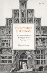 Title: Fellowship and Freedom: The Merchant Adventurers and the Restructuring of English Commerce, 1582-1700, Author: Thomas Leng