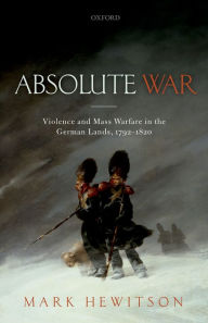 Title: Absolute War: Violence and Mass Warfare in the German Lands, 1792-1820, Author: Mark Hewitson