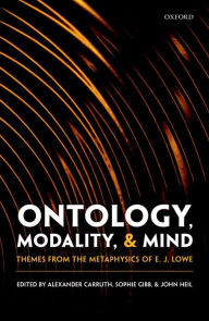 Title: Ontology, Modality, and Mind: Themes from the Metaphysics of E. J. Lowe, Author: Alexander Carruth