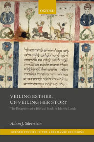 Title: Veiling Esther, Unveiling Her Story: The Reception of a Biblical Book in Islamic Lands, Author: Adam J. Silverstein