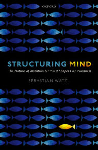 Title: Structuring Mind: The Nature of Attention and how it Shapes Consciousness, Author: Sebastian Watzl