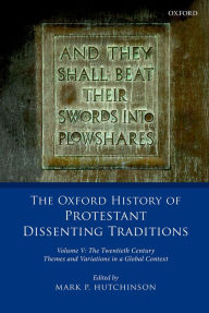 Title: The Oxford History of Protestant Dissenting Traditions, Volume V: The Twentieth Century: Themes and Variations in a Global Context, Author: Mark P. Hutchinson