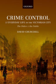 Title: Crime Control and Everyday Life in the Victorian City: The Police and the Public, Author: David Churchill