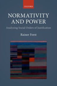 Title: Normativity and Power: Analyzing Social Orders of Justification, Author: Rainer Forst