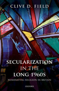 Title: Secularization in the Long 1960s: Numerating Religion in Britain, Author: Clive D. Field