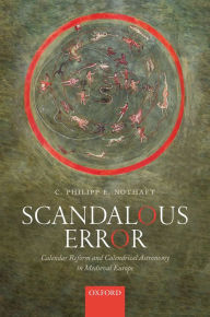 Title: Scandalous Error: Calendar Reform and Calendrical Astronomy in Medieval Europe, Author: C. Philipp E. Nothaft
